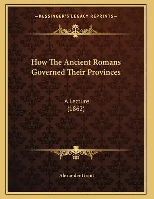 How The Ancient Romans Governed Their Provinces: A Lecture (1862)