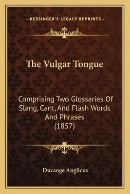 The Vulgar Tongue: Comprising Two Glossaries Of Slang, Cant, And Flash Words And Phrases (1857)