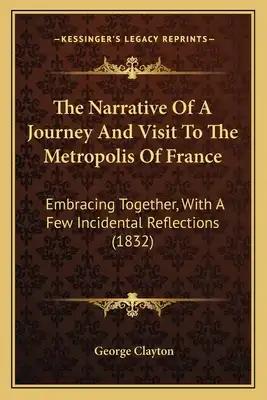 The Narrative Of A Journey And Visit To The Metropolis Of France: Embracing Together, With A Few Incidental Reflections (1832)