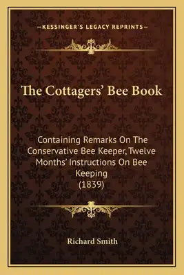 The Cottagers' Bee Book: Containing Remarks On The Conservative Bee Keeper, Twelve Months' Instructions On Bee Keeping (1839)