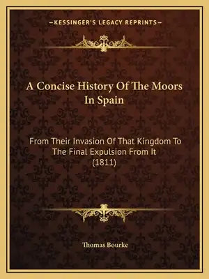 A Concise History Of The Moors In Spain: From Their Invasion Of That Kingdom To The Final Expulsion From It (1811)