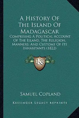 A History Of The Island Of Madagascar: Comprising A Political Account Of The Island, The Religion, Manners, And Customs Of Its Inhabitants (1822)