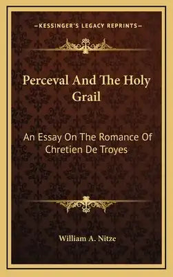 Perceval And The Holy Grail: An Essay On The Romance Of Chretien De Troyes