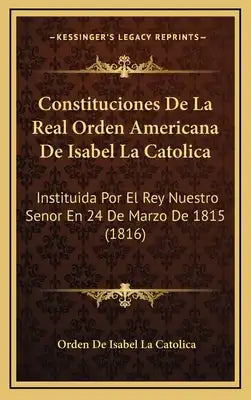 Constituciones De La Real Orden Americana De Isabel La Catolica: Instituida Por El Rey Nuestro Senor En 24 De Marzo De 1815 (1816)