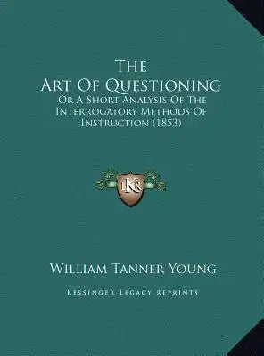 The Art Of Questioning: Or A Short Analysis Of The Interrogatory Methods Of Instruction (1853)