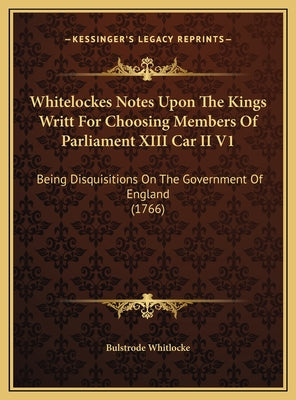 Whitelockes Notes Upon The Kings Writt For Choosing Members Of Parliament XIII Car II V1: Being Disquisitions On The Government Of England (1766)