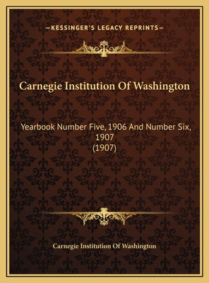 Carnegie Institution Of Washington: Yearbook Number Five, 1906 And Number Six, 1907 (1907)