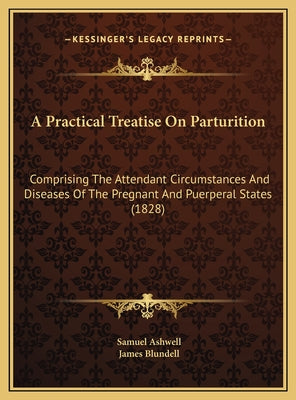 A Practical Treatise On Parturition: Comprising The Attendant Circumstances And Diseases Of The Pregnant And Puerperal States (1828)