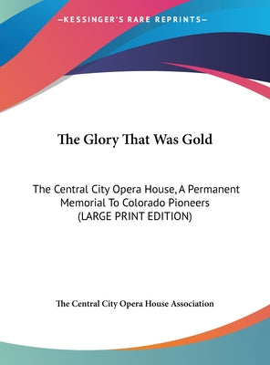 The Glory That Was Gold: The Central City Opera House, a Permanent Memorial to Colorado Pioneers (Large Print Edition)
