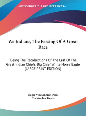 We Indians, the Passing of a Great Race: Being the Recollections of the Last of the Great Indian Chiefs, Big Chief White Horse Eagle (Large Print Edit