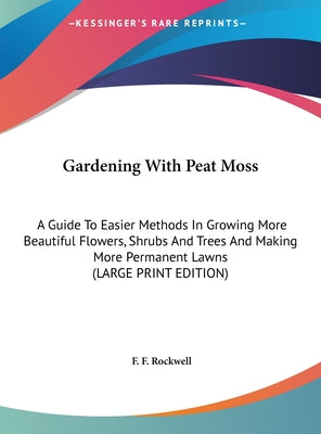 Gardening with Peat Moss: A Guide to Easier Methods in Growing More Beautiful Flowers, Shrubs and Trees and Making More Permanent Lawns (Large P