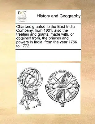 Charters Granted to the East-India Company, from 1601; Also the Treaties and Grants, Made With, or Obtained From, the Princes and Powers in India, fro