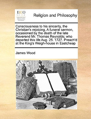 Consciousness to His Sincerity, the Christian's Rejoicing. a Funeral Sermon, Occasioned by the Death of the Late Reverend Mr. Thomas Reynolds; Who Dep