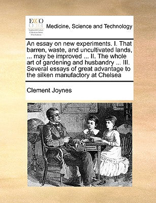 An Essay on New Experiments. I. That Barren, Waste, and Uncultivated Lands, ... May Be Improved ... II. the Whole Art of Gardening and Husbandry ... I