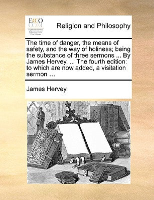 The Time of Danger, the Means of Safety, and the Way of Holiness; Being the Substance of Three Sermons ... by James Hervey, ... the Fourth Edition: To