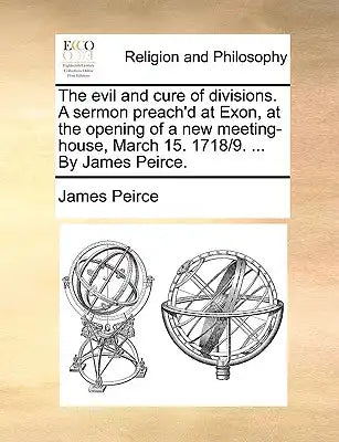 The Evil and Cure of Divisions. a Sermon Preach'd at Exon, at the Opening of a New Meeting-House, March 15. 1718/9. ... by James Peirce.