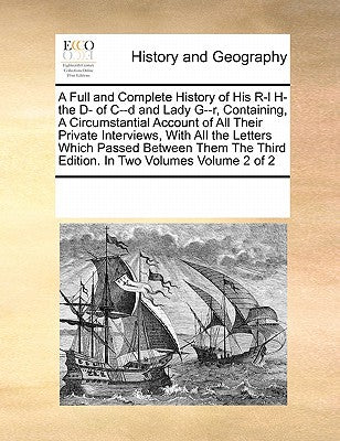 A Full and Complete History of His R-L H- The D- Of C--D and Lady G--R, Containing, a Circumstantial Account of All Their Private Interviews, with All