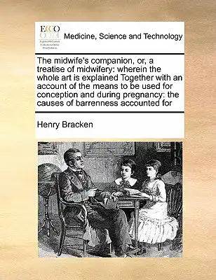 The Midwife's Companion, Or, a Treatise of Midwifery: Wherein the Whole Art Is Explained Together with an Account of the Means to Be Used for Concepti