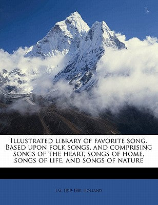 Illustrated Library of Favorite Song. Based Upon Folk Songs, and Comprising Songs of the Heart, Songs of Home, Songs of Life, and Songs of Nature