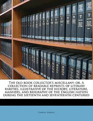 The Old Book Collector's Miscellany: Or, a Collection of Readable Reprints of Literary Rarities, Illustrative of the History, Literature, Manners, and