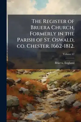 The Register of Bruera Church, Formerly in the Parish of St. Oswald, co. Chester. 1662-1812.; Volume 67