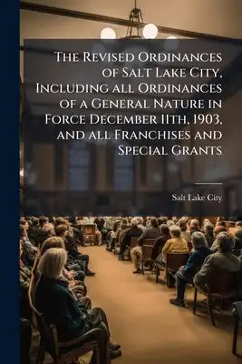 The Revised Ordinances of Salt Lake City, Including all Ordinances of a General Nature in Force December 11th, 1903, and all Franchises and Special Gr