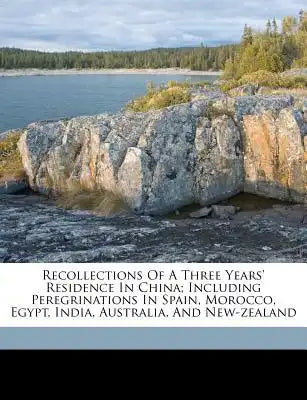 Recollections of a Three Years' Residence in China; Including Peregrinations in Spain, Morocco, Egypt, India, Australia, and New-Zealand