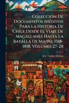 Colección De Documentos Inéditos Para La Historia De Chile Desde El Viaje De Magallanes Hasta La Batalla De Maipo, 1518-1818, Volumes 27-28