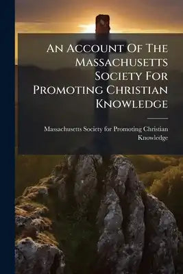 An Account Of The Massachusetts Society For Promoting Christian Knowledge: Printed By Order Of The Society For The Use Of The Members