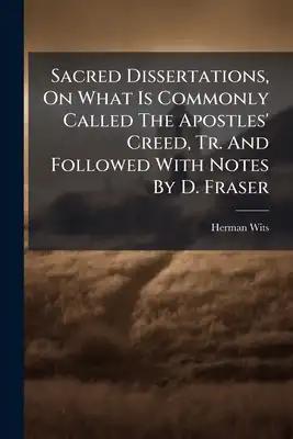 Sacred Dissertations, On What Is Commonly Called The Apostles' Creed, Tr. And Followed With Notes By D. Fraser