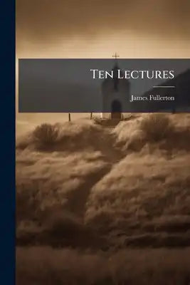 Ten Lectures: With Historical Notices, Illustrative Of The Anti-scriptural Nature And Pernicious Tendency Of The Doctrines Of Puseyism