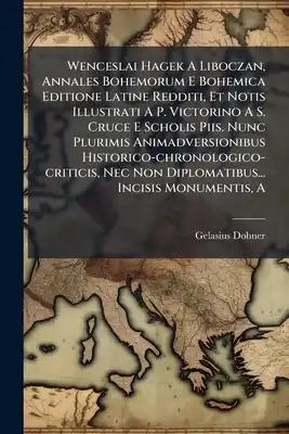 A Wenceslai Hagek A Liboczan, Annales Bohemorum E Bohemica Editione Latine Redditi, Et Notis Illustrati A P. Victorino A S. Cruce E Scholis Piis. Nunc