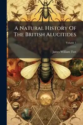 A Natural History Of The British Alucitides: A Text-book For Students And Collectors; Volume 1