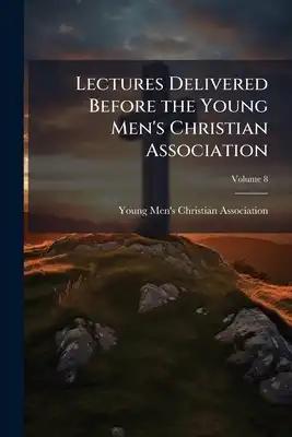 Lectures Delivered Before the Young Men's Christian Association; Volume 8