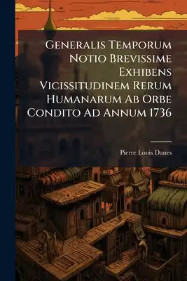 Generalis Temporum Notio Brevissime Exhibens Vicissitudinem Rerum Humanarum Ab Orbe Condito Ad Annum 1736