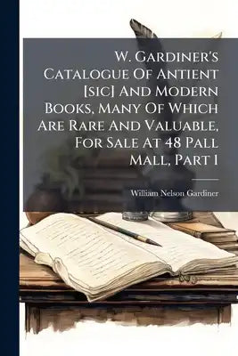W. Gardiner's Catalogue Of Antient [sic] And Modern Books, Many Of Which Are Rare And Valuable, For Sale At 48 Pall Mall, Part 1