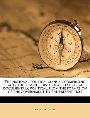 The National Political Manual, Comprising Facts and Figures, Historical, Statistical, Documentary, Political, from the Formation of the Government to