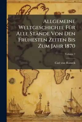 Allgemeine Weltgeschichte Für Alle Stände Von Den Frühesten Zeiten Bis Zum Jahr 1870; Volume 7