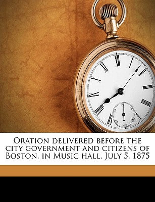 Oration Delivered Before the City Government and Citizens of Boston, in Music Hall, July 5, 1875