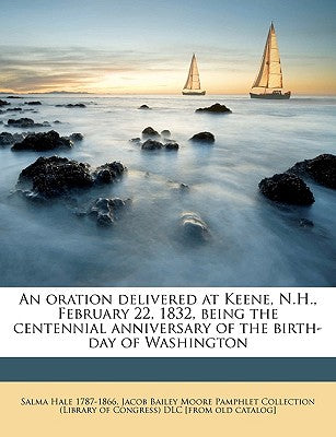 An Oration Delivered at Keene, N.H., February 22, 1832, Being the Centennial Anniversary of the Birth-Day of Washington