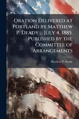 Oration Delivered at Portland by Matthew P. Deady ... July 4, 1885. Published by the Committee of Arrangements