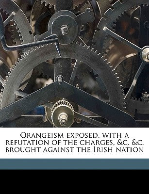 Orangeism Exposed, with a Refutation of the Charges, &C. &C. Brought Against the Irish Nation