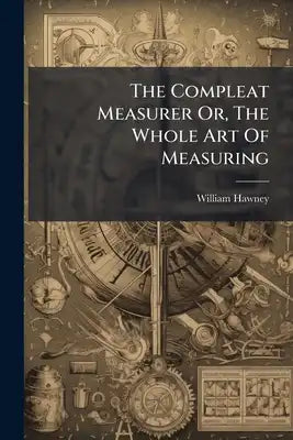 The Compleat Measurer Or, The Whole Art Of Measuring: In Two Parts. The First Part Teaching Decimal Arithmetick ... The Second Part Teaching To Measur