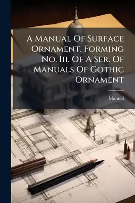 A Manual Of Surface Ornament. Forming No. Iii. Of A Ser. Of Manuals Of Gothic Ornament
