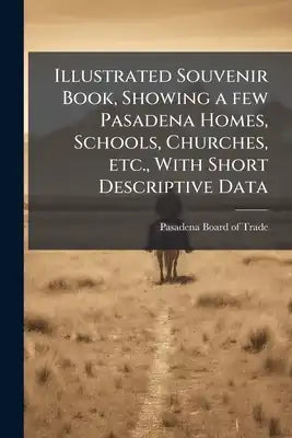 Illustrated Souvenir Book, Showing a few Pasadena Homes, Schools, Churches, etc., With Short Descriptive Data