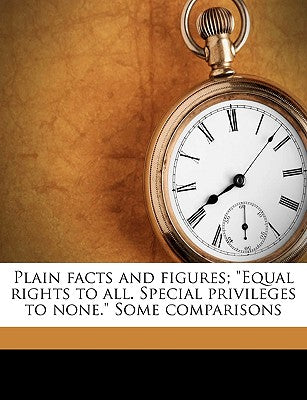 Plain Facts and Figures; Equal Rights to All. Special Privileges to None. Some Comparisons