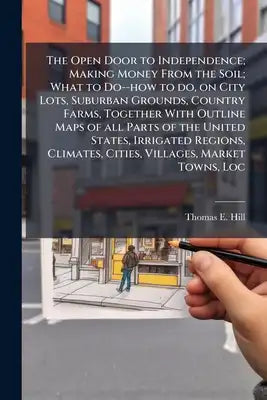 The Open Door to Independence; Making Money From the Soil; What to Do--how to do, on City Lots, Suburban Grounds, Country Farms, Together With Outline