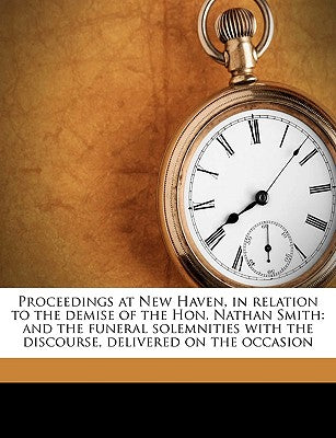 Proceedings at New Haven, in Relation to the Demise of the Hon. Nathan Smith: And the Funeral Solemnities with the Discourse, Delivered on the Occasio