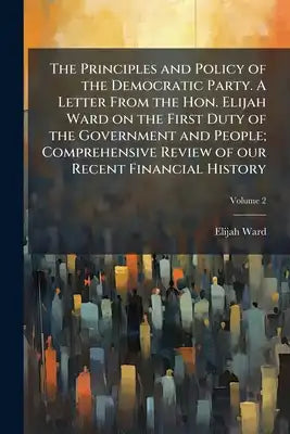 The Principles and Policy of the Democratic Party. A Letter From the Hon. Elijah Ward on the First Duty of the Government and People; Comprehensive Re