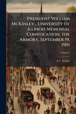 President William McKinley... University of Illinois Memorial Convocation, the Armory, September 19, 1901; Volume 2